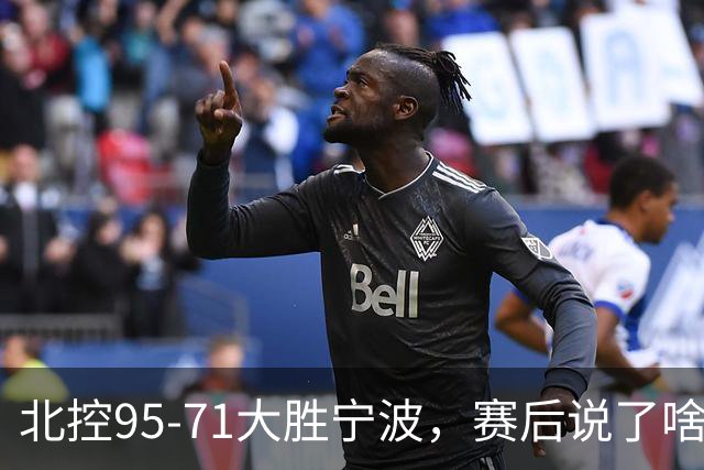 北控95-71大胜宁波，赛后说了啥？哈里斯+廖三宁太谦逊了！