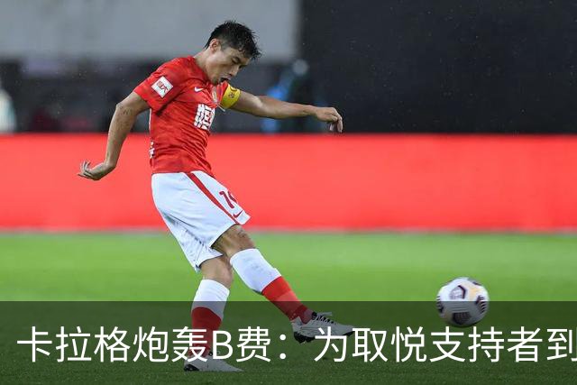 卡拉格炮轰B费：为取悦支持者到处乱跑，实际踢法拖累球队