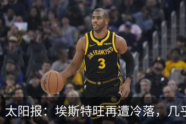 太阳报：埃斯特旺再遭冷落，几乎肯定会要求离开切尔西