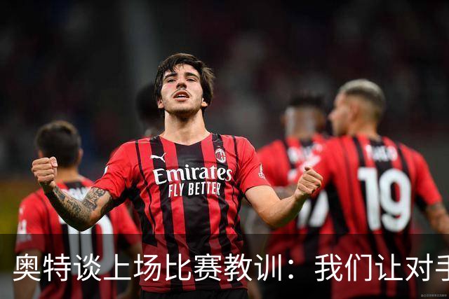 奥特谈上场比赛教训：我们让对手轻易杀入禁区 被他们滚雪球