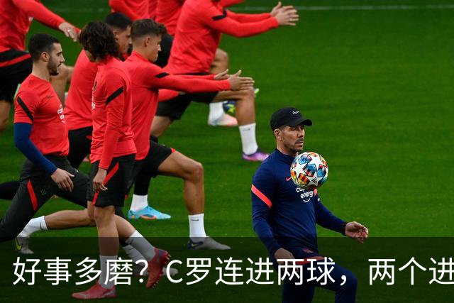 好事多磨？C罗连进两球，两个进球一个恐要易主，另一个直接取消