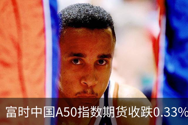 富时中国A50指数期货收跌0.33%。