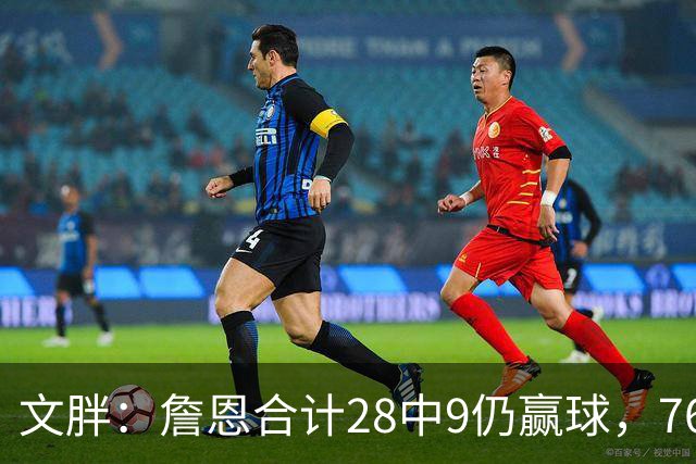 文胖：詹恩合计28中9仍赢球，76人容错空间太大