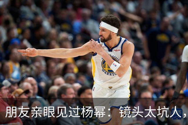 朋友亲眼见过杨幂：镜头太坑人，本人跟电视里判若两人！