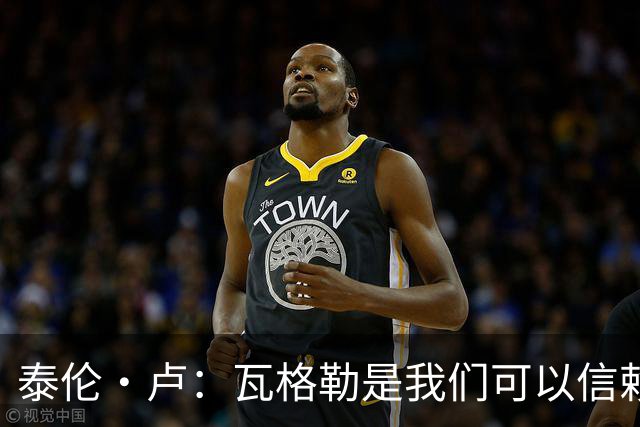 泰伦·卢：瓦格勒是我们可以信赖的球员 他的定位是控卫