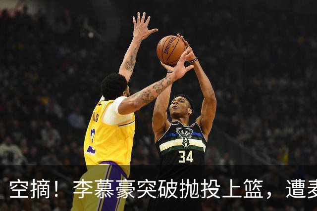 空摘！李慕豪突破抛投上篮，遭麦基空中单手摘帽拒绝