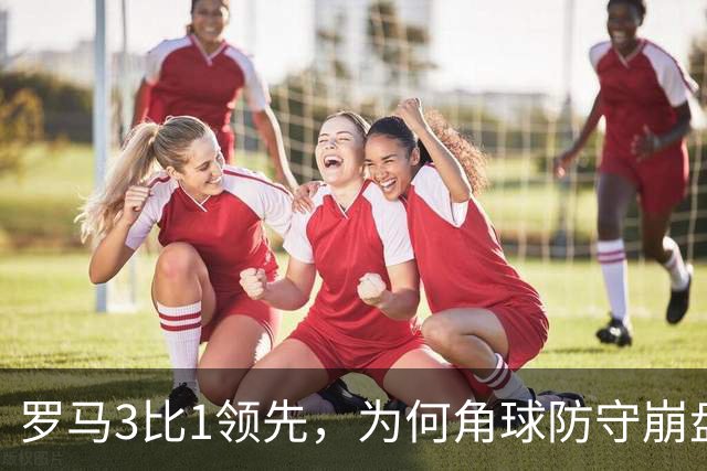 罗马3比1领先，为何角球防守崩盘7分钟连丢3球遭皇马逆转？