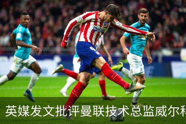 英媒发文批评曼联技术总监威尔科克斯：缺乏领导力与担当