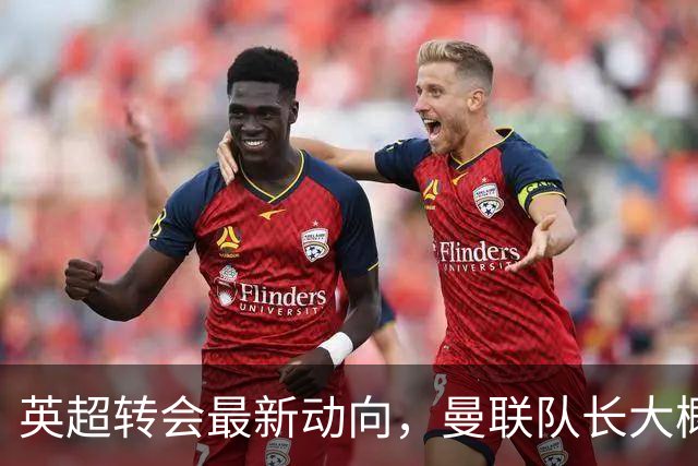 英超转会最新动向，曼联队长大概率离队，米兰等在门口准备接人
