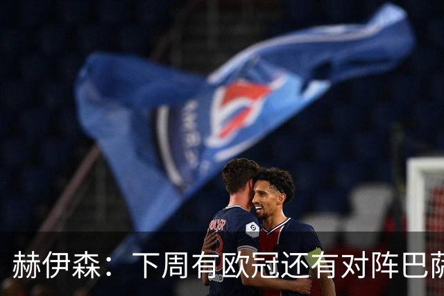 赫伊森：下周有欧冠还有对阵巴萨，对我们来说这是非常关键的一周