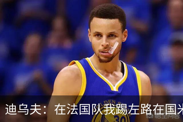 迪乌夫：在法国队我踢左路在国米踢右路 在国米有更大自由度