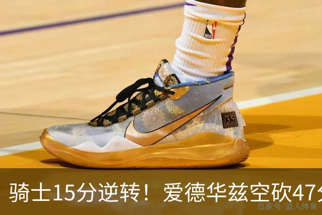 骑士15分逆转！爱德华兹空砍47分，这一战，我彻底认清5名球星