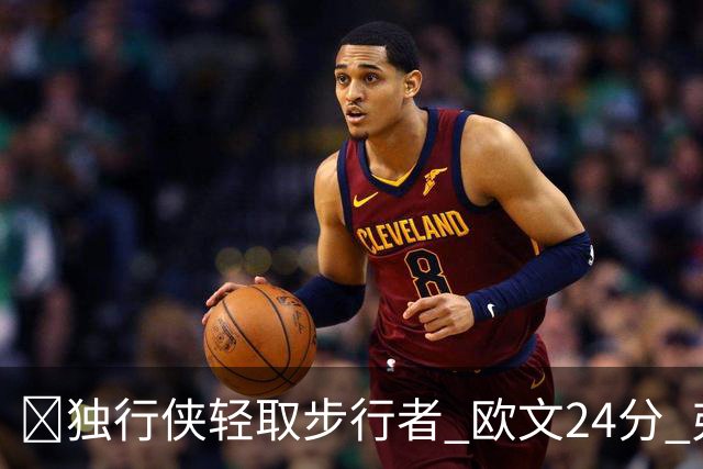 🏀独行侠轻取步行者 欧文24分 弗拉格14+5+6&伤退 西亚卡姆23分