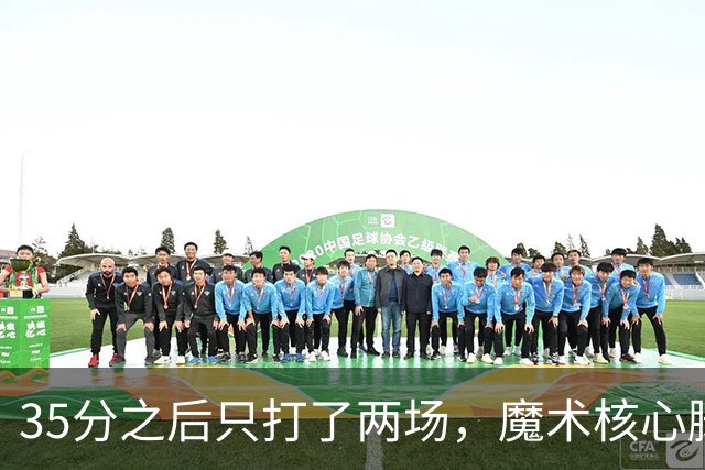 35分之后只打了两场，魔术核心脚踝受伤或缺阵4到6周