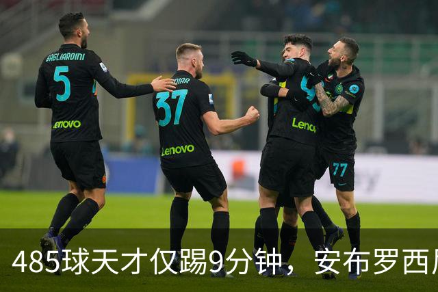 485球天才仅踢9分钟，安布罗西尼劝他学特雷索尔迪