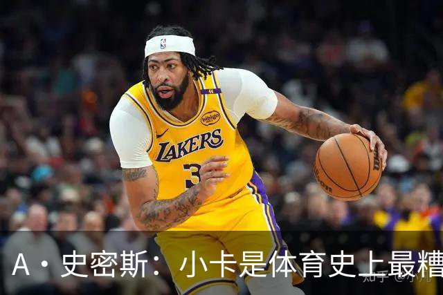 A·史密斯：小卡是体育史上最糟糕的超级巨星！只会拿钱不干活