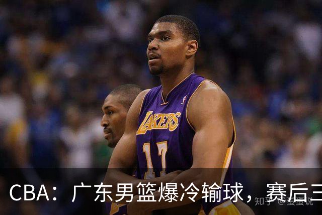 CBA：广东男篮爆冷输球，赛后三人被炮轰，顶薪国手让人失望