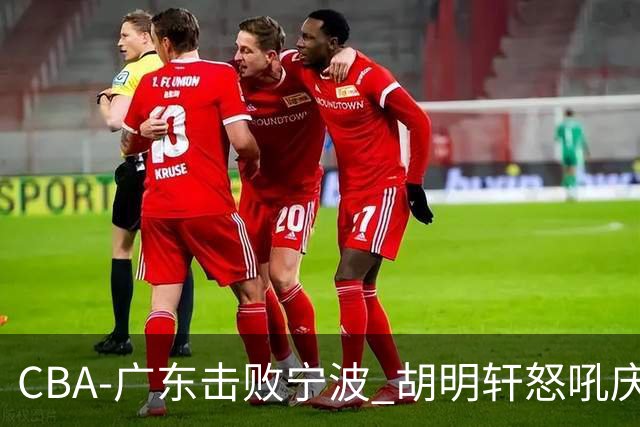 CBA-广东击败宁波 胡明轩怒吼庆祝胜利
