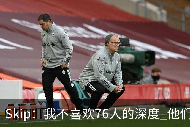 Skip：我不喜欢76人的深度 他们会在总决赛六场内输给雷霆！